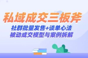 （14762期）私域成交三板斧：社群批量发售+谈单心法，被动成交模型与案例拆解