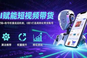 （15563期）AI赋能短视频带货：算法逻辑+账号权重底层机制，0到1打造高转化带货账号