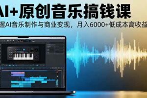 （16325期）AI+原创音乐搞钱课：掌握AI音乐制作与商业变现，月入6000+低成本高收益