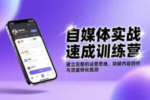 （16704期）自媒体实战速成训练营：建立完整的运营思维，突破内容创作与流量转化瓶颈