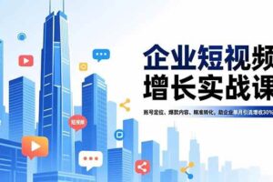（16867期）企业短视频增长实战课，账号定位、爆款内容、精准转化，助企业单月引流增收30%+